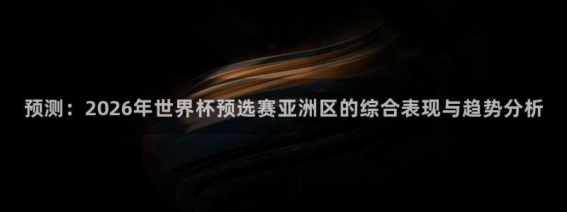 足球世界杯赛程:预测:2026年世界杯预选赛亚洲区的综合表现与趋势分析