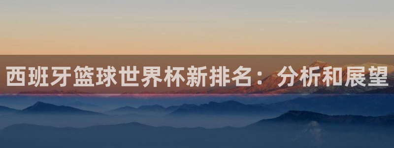 世预赛直播:西班牙篮球世界杯新排名:分析和展望